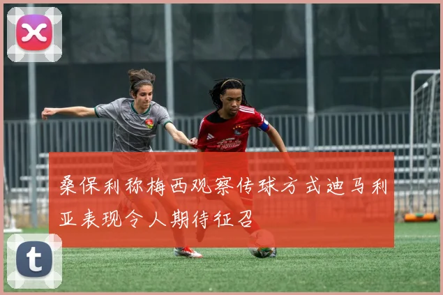 桑保利称梅西观察传球方式迪马利亚表现令人期待征召