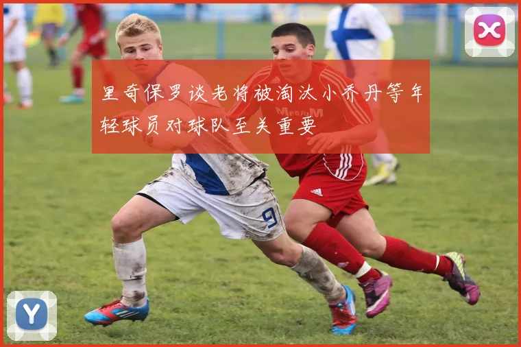 里奇保罗谈老将被淘汰小乔丹等年轻球员对球队至关重要