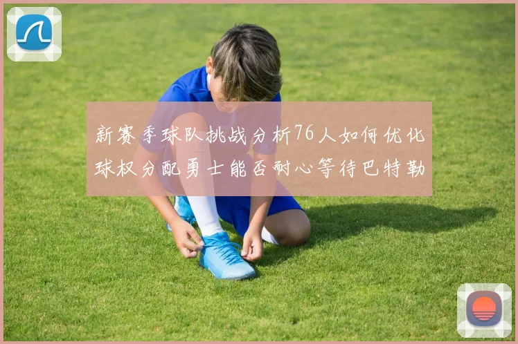 新赛季球队挑战分析76人如何优化球权分配勇士能否耐心等待巴特勒复出